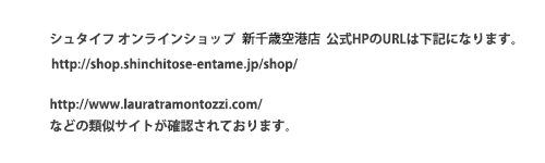 シュタイフ オンラインショップ公式HPのURLは「http://shop.shinchitose-entame.jp/shop/」になります。「http://www.lauratramontozzi.com/」などの類似サイトが確認されております。